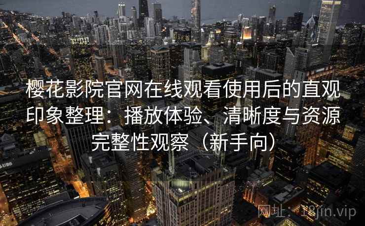 樱花影院官网在线观看使用后的直观印象整理：播放体验、清晰度与资源完整性观察（新手向）
