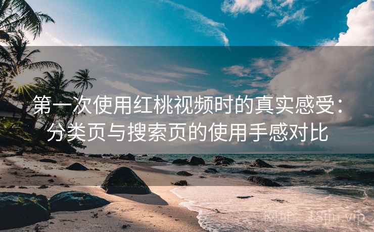 第一次使用红桃视频时的真实感受:分类页与搜索页的使用手感对比 第一次使用红桃视频时的真实感受:分类页与搜索页的使用手感对比