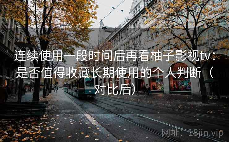 连续使用一段时间后再看柚子影视tv：是否值得收藏长期使用的个人判断（对比后）