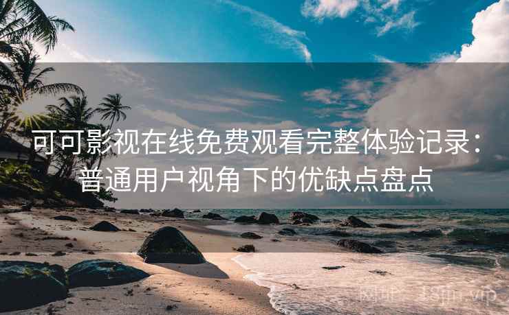 可可影视在线免费观看完整体验记录：普通用户视角下的优缺点盘点
