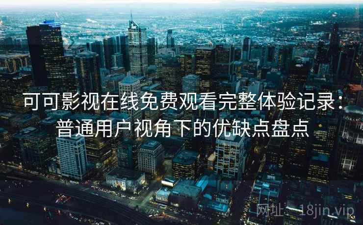 可可影视在线免费观看完整体验记录:普通用户视角下的优缺点盘点 可可影视在线免费观看完整体验记录:普通用户视角下的优缺点盘点