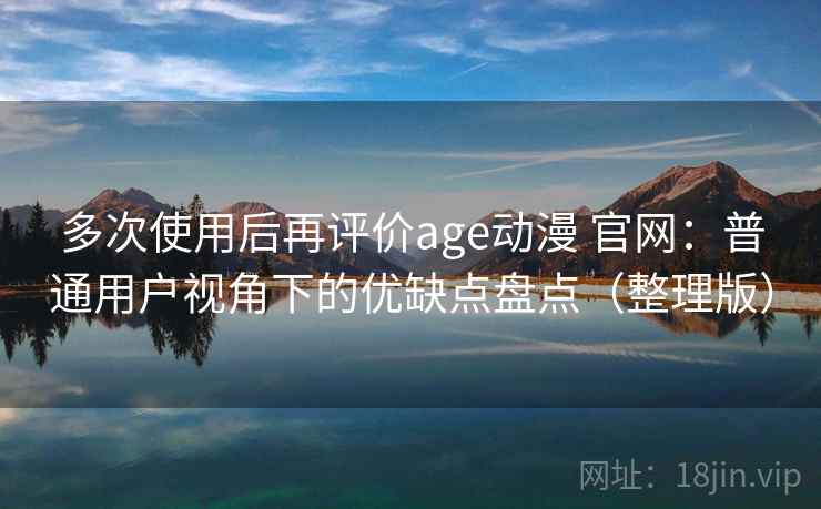 多次使用后再评价age动漫 官网：普通用户视角下的优缺点盘点（整理版）