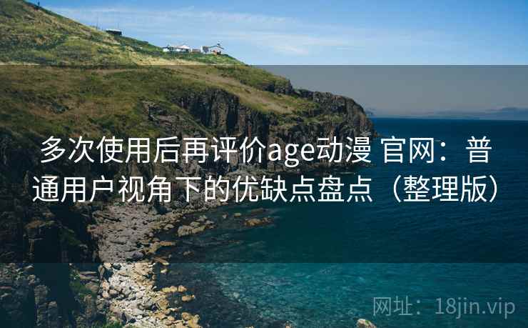 多次使用后再评价age动漫 官网：普通用户视角下的优缺点盘点（整理版）