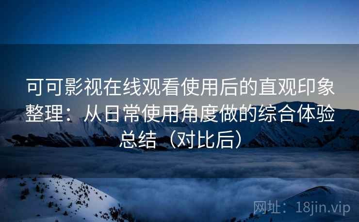 可可影视在线观看使用后的直观印象整理:从日常使用角度做的综合体验总结(对比后) 可可影视在线观看使用后的直观印象整理:从日常使用角度做的综合体验总结(对比后)