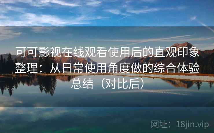 可可影视在线观看使用后的直观印象整理：从日常使用角度做的综合体验总结（对比后）
