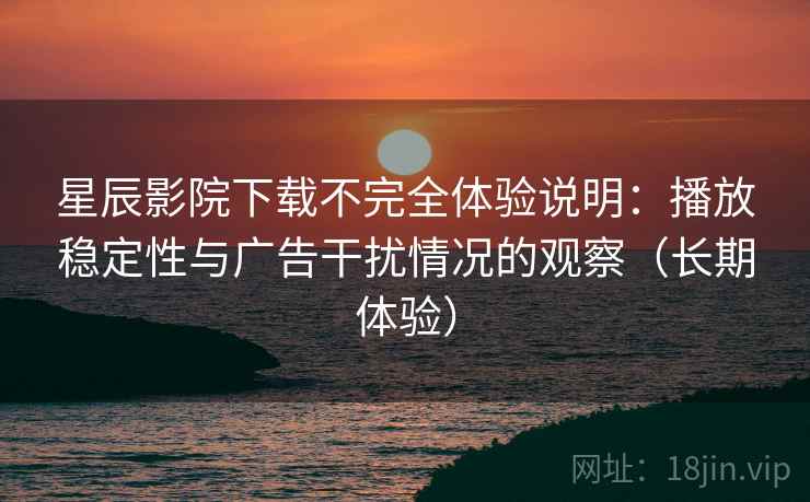 星辰影院下载不完全体验说明:播放稳定性与广告干扰情况的观察(长期体验) 星辰影院下载不完全体验说明:播放稳定性与广告干扰情况的观察(长期体验)