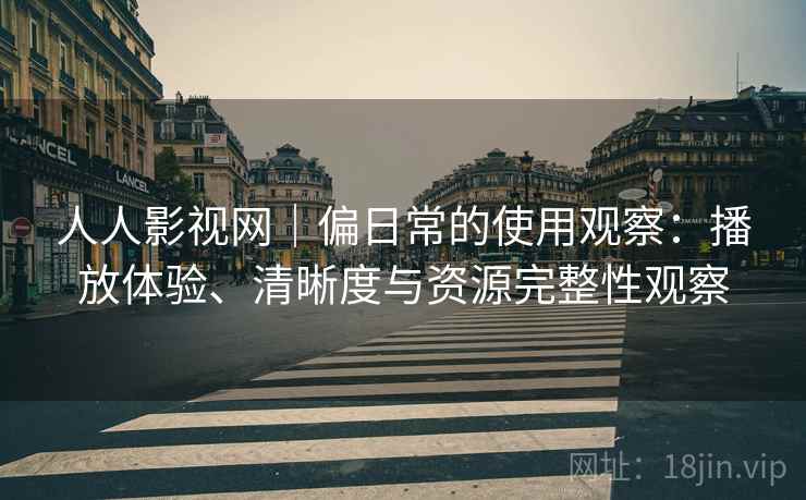 人人影视网｜偏日常的使用观察：播放体验、清晰度与资源完整性观察