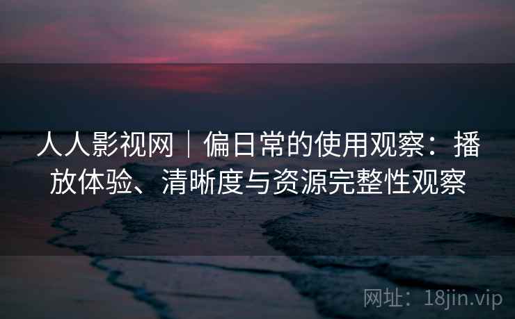 人人影视网|偏日常的使用观察:播放体验、清晰度与资源完整性观察 人人影视网|偏日常的使用观察:播放体验、清晰度与资源完整性观察
