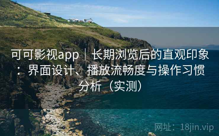 可可影视app｜长期浏览后的直观印象：界面设计、播放流畅度与操作习惯分析（实测）