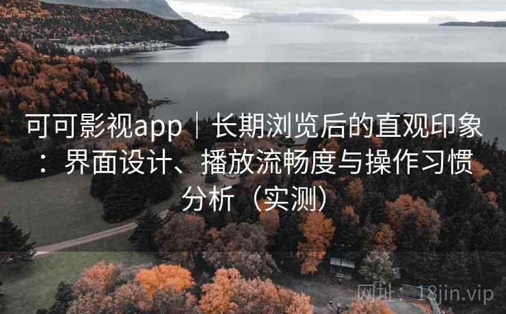 可可影视app|长期浏览后的直观印象:界面设计、播放流畅度与操作习惯分析(实测) 可可影视app|长期浏览后的直观印象:界面设计、播放流畅度与操作习惯分析(实测)