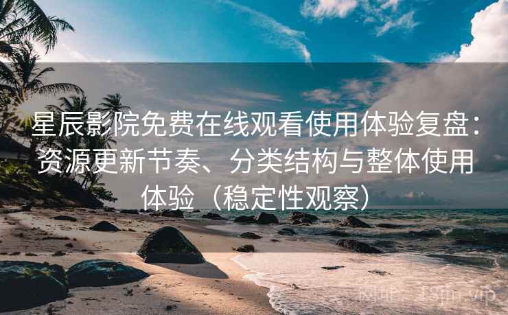 星辰影院免费在线观看使用体验复盘：资源更新节奏、分类结构与整体使用体验（稳定性观察）