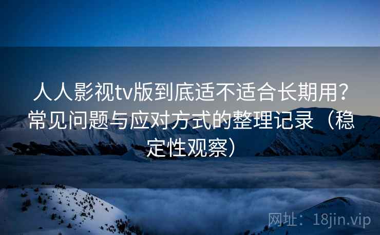 人人影视tv版到底适不适合长期用?常见问题与应对方式的整理记录(稳定性观察) 人人影视tv版到底适不适合长期用?常见问题与应对方式的整理记录(稳定性观察)