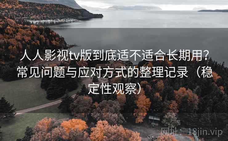 人人影视tv版到底适不适合长期用？常见问题与应对方式的整理记录（稳定性观察）
