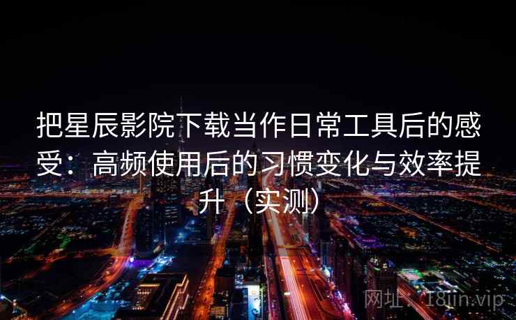 把星辰影院下载当作日常工具后的感受：高频使用后的习惯变化与效率提升（实测）