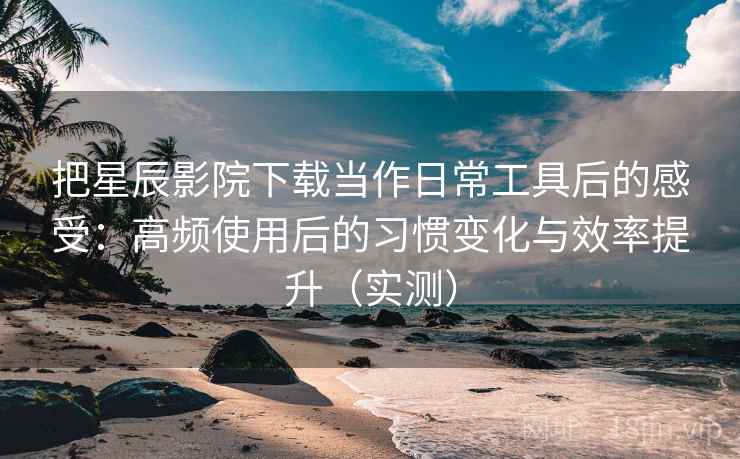 把星辰影院下载当作日常工具后的感受:高频使用后的习惯变化与效率提升(实测) 把星辰影院下载当作日常工具后的感受:高频使用后的习惯变化与效率提升(实测)