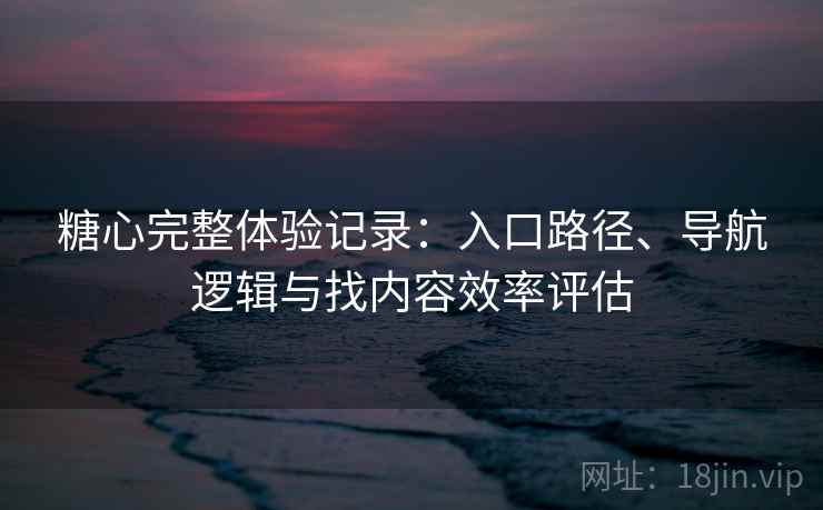 糖心完整体验记录：入口路径、导航逻辑与找内容效率评估