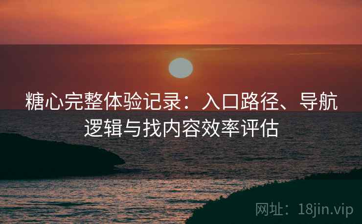 糖心完整体验记录：入口路径、导航逻辑与找内容效率评估