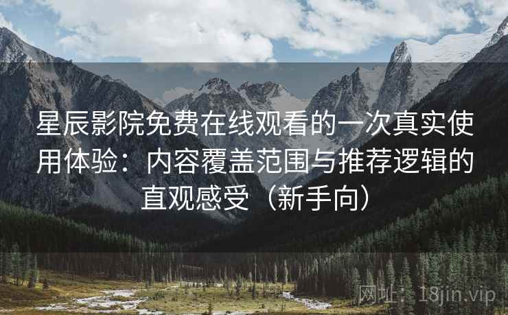 星辰影院免费在线观看的一次真实使用体验：内容覆盖范围与推荐逻辑的直观感受（新手向）