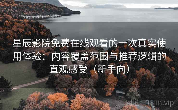 星辰影院免费在线观看的一次真实使用体验:内容覆盖范围与推荐逻辑的直观感受(新手向) 星辰影院免费在线观看的一次真实使用体验:内容覆盖范围与推荐逻辑的直观感受(新手向)