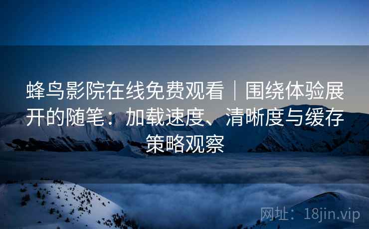 蜂鸟影院在线免费观看｜围绕体验展开的随笔：加载速度、清晰度与缓存策略观察