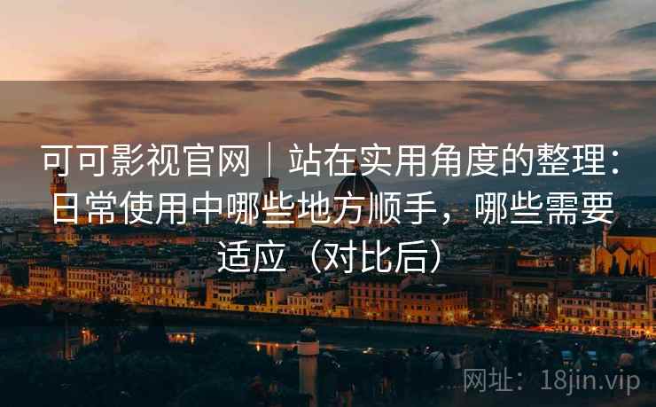 可可影视官网｜站在实用角度的整理：日常使用中哪些地方顺手，哪些需要适应（对比后）