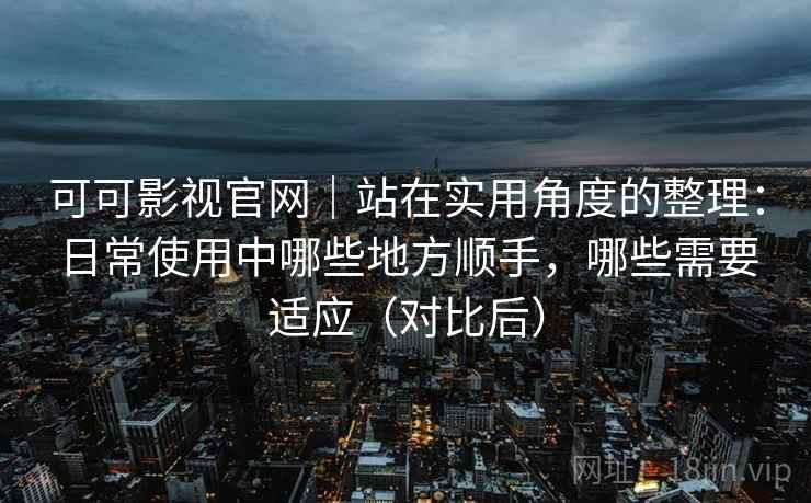 可可影视官网｜站在实用角度的整理：日常使用中哪些地方顺手，哪些需要适应（对比后）