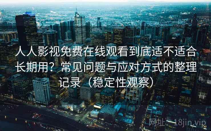 人人影视免费在线观看到底适不适合长期用？常见问题与应对方式的整理记录（稳定性观察）
