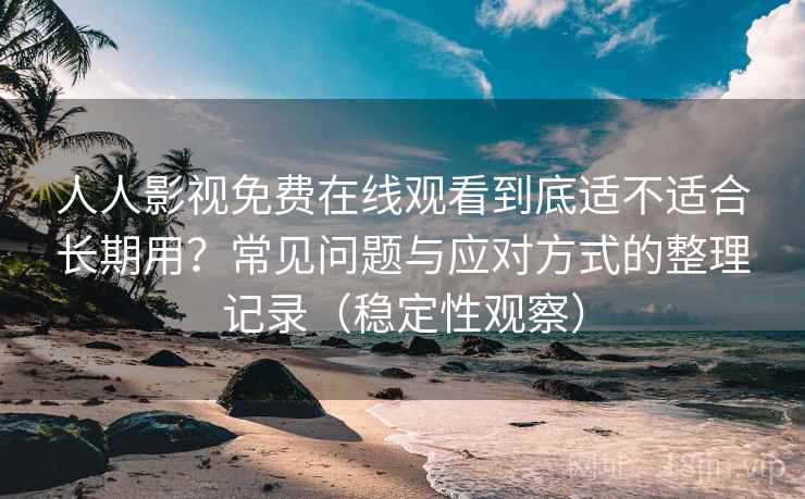 人人影视免费在线观看到底适不适合长期用?常见问题与应对方式的整理记录(稳定性观察) 人人影视免费在线观看到底适不适合长期用?常见问题与应对方式的整理记录(稳定性观察)