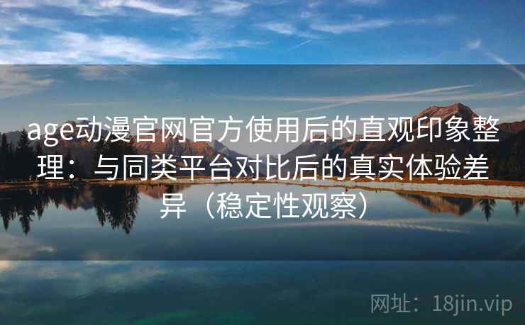age动漫官网官方使用后的直观印象整理：与同类平台对比后的真实体验差异（稳定性观察）