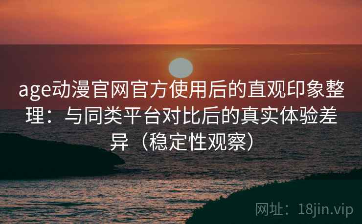 age动漫官网官方使用后的直观印象整理：与同类平台对比后的真实体验差异（稳定性观察）