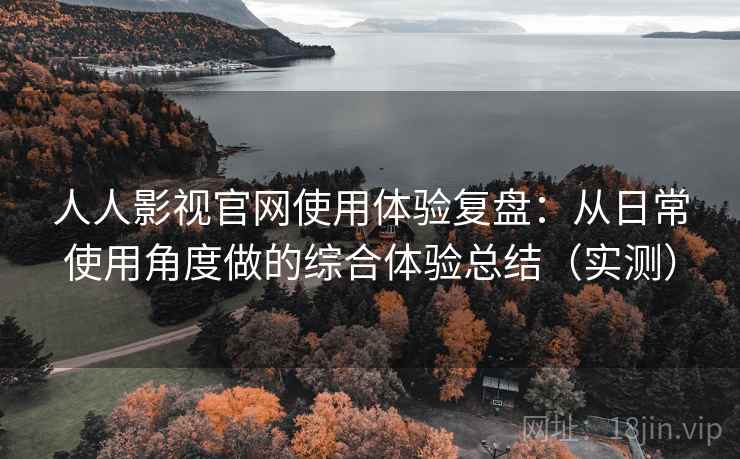 人人影视官网使用体验复盘:从日常使用角度做的综合体验总结(实测) 人人影视官网使用体验复盘:从日常使用角度做的综合体验总结(实测)