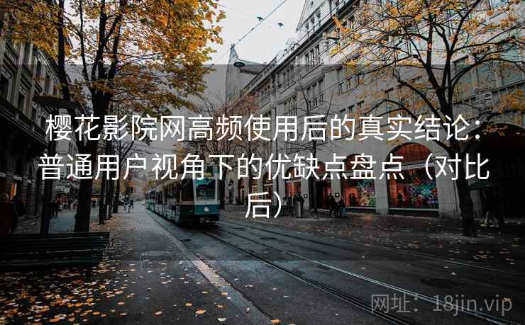 樱花影院网高频使用后的真实结论：普通用户视角下的优缺点盘点（对比后）