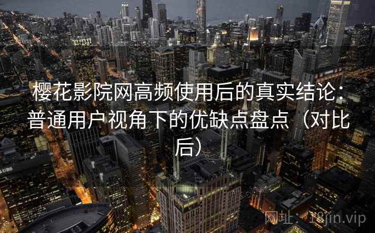 樱花影院网高频使用后的真实结论：普通用户视角下的优缺点盘点（对比后）