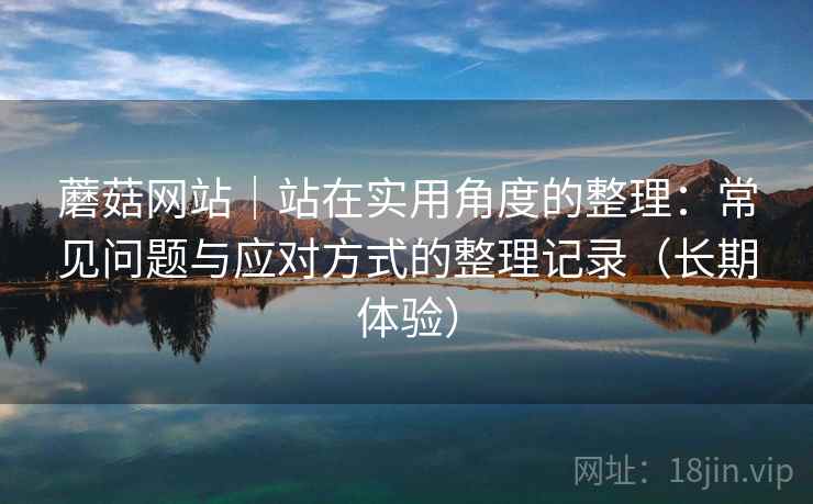 蘑菇网站|站在实用角度的整理:常见问题与应对方式的整理记录(长期体验) 蘑菇网站|站在实用角度的整理:常见问题与应对方式的整理记录(长期体验)