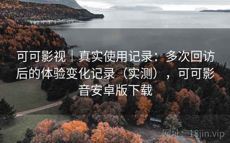 可可影视|真实使用记录:多次回访后的体验变化记录(实测),可可影音安卓版下载 可可影视|真实使用记录:多次回访后的体验变化记录(实测),可可影音安卓版下载