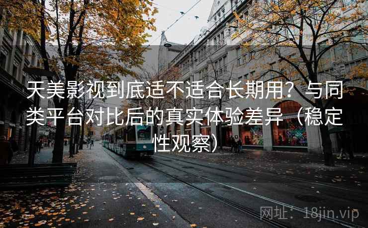 天美影视到底适不适合长期用?与同类平台对比后的真实体验差异(稳定性观察) 天美影视到底适不适合长期用?与同类平台对比后的真实体验差异(稳定性观察)