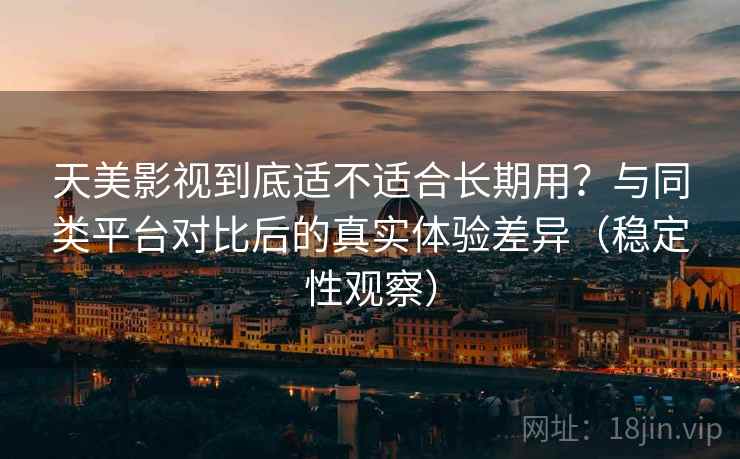 天美影视到底适不适合长期用？与同类平台对比后的真实体验差异（稳定性观察）