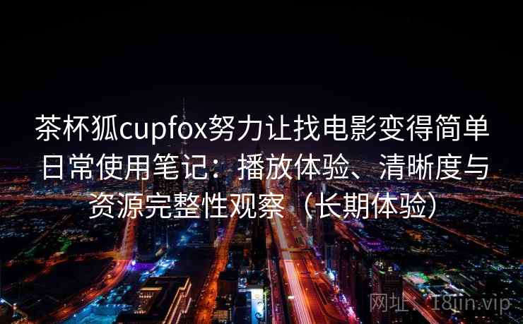 茶杯狐cupfox努力让找电影变得简单日常使用笔记:播放体验、清晰度与资源完整性观察(长期体验) 茶杯狐cupfox努力让找电影变得简单日常使用笔记:播放体验、清晰度与资源完整性观察(长期体验)