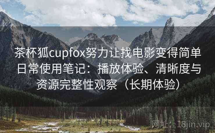 茶杯狐cupfox努力让找电影变得简单日常使用笔记：播放体验、清晰度与资源完整性观察（长期体验）