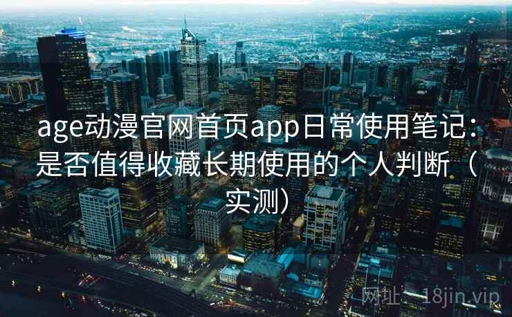 age动漫官网首页app日常使用笔记：是否值得收藏长期使用的个人判断（实测）