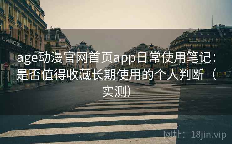 age动漫官网首页app日常使用笔记：是否值得收藏长期使用的个人判断（实测）