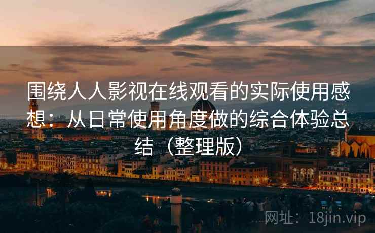 围绕人人影视在线观看的实际使用感想：从日常使用角度做的综合体验总结（整理版）