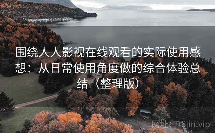围绕人人影视在线观看的实际使用感想:从日常使用角度做的综合体验总结(整理版) 围绕人人影视在线观看的实际使用感想:从日常使用角度做的综合体验总结(整理版)