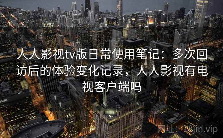 人人影视tv版日常使用笔记:多次回访后的体验变化记录,人人影视有电视客户端吗 人人影视tv版日常使用笔记:多次回访后的体验变化记录,人人影视有电视客户端吗