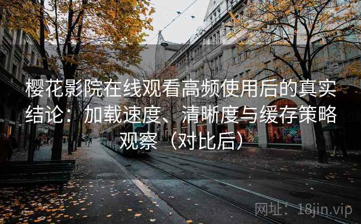 樱花影院在线观看高频使用后的真实结论:加载速度、清晰度与缓存策略观察(对比后) 樱花影院在线观看高频使用后的真实结论:加载速度、清晰度与缓存策略观察(对比后)