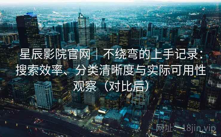 星辰影院官网|不绕弯的上手记录:搜索效率、分类清晰度与实际可用性观察(对比后) 星辰影院官网|不绕弯的上手记录:搜索效率、分类清晰度与实际可用性观察(对比后)