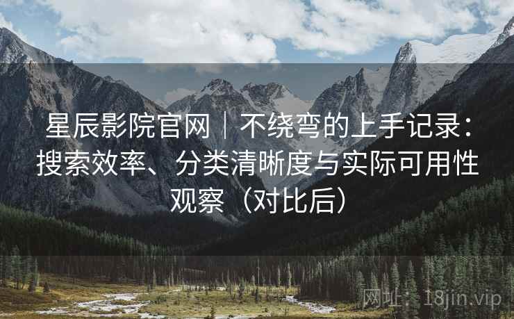 星辰影院官网｜不绕弯的上手记录：搜索效率、分类清晰度与实际可用性观察（对比后）
