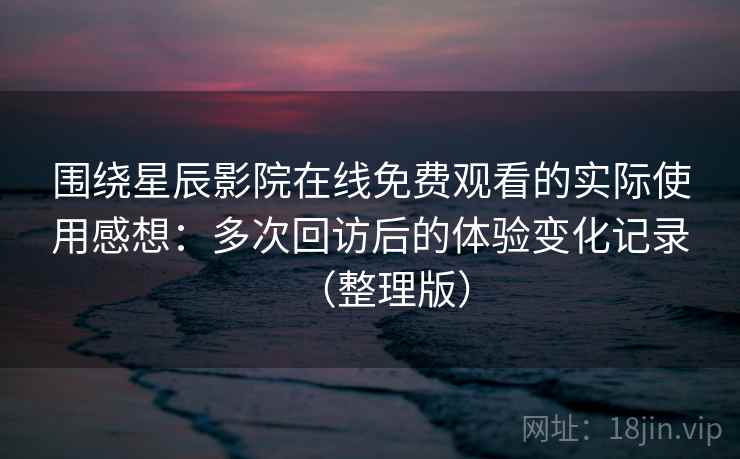 围绕星辰影院在线免费观看的实际使用感想:多次回访后的体验变化记录(整理版) 围绕星辰影院在线免费观看的实际使用感想:多次回访后的体验变化记录(整理版)
