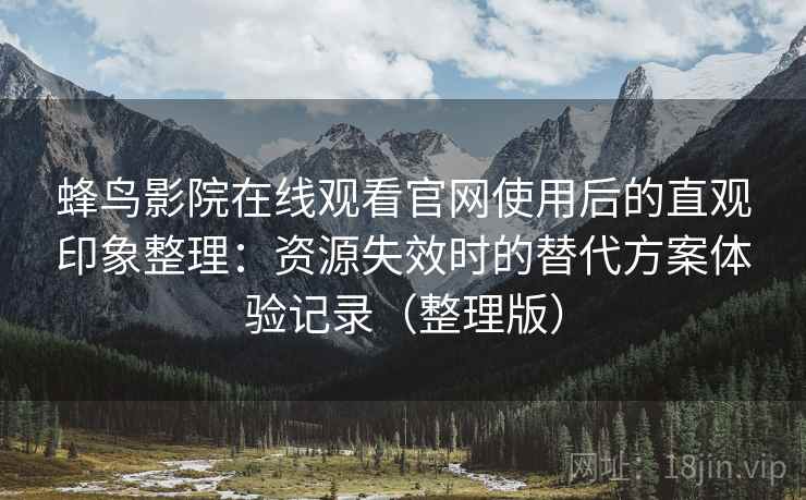 蜂鸟影院在线观看官网使用后的直观印象整理：资源失效时的替代方案体验记录（整理版）