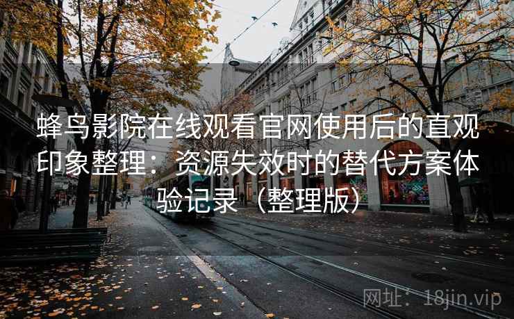 蜂鸟影院在线观看官网使用后的直观印象整理：资源失效时的替代方案体验记录（整理版）